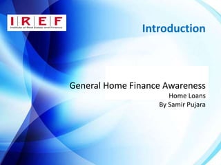 Introduction
General Home Finance Awareness
Home Loans
By Samir Pujara
 