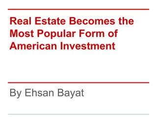 Real Estate Becomes the
Most Popular Form of
American Investment
By Ehsan Bayat
 