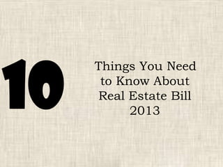 Things You Need
to Know About
Real Estate Bill
2013
10
 