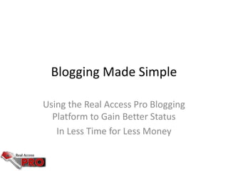 Blogging Made Simple
Using the Real Access Pro Blogging
Platform to Gain Better Status
In Less Time for Less Money
 