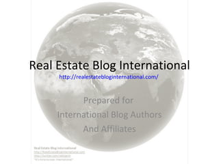 Real Estate Blog International http://realestatebloginternational.com/   Prepared for  International Blog Authors And Affiliates 