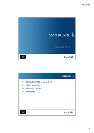 2/02/2015
1
DOCKS BRUXSEL
JANUARY 2015
AGENDA
I. DOCKS BRUXSEL in a nutshell
II. 10 Key strengths
III. A team of partners
IV. Next steps
 