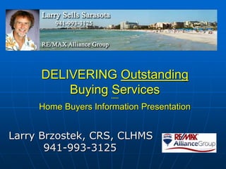 DELIVERING Outstanding
Buying Services
*****
Home Buyers Information Presentation
Larry Brzostek, CRS, CLHMS
941-993-3125
 