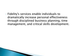 Fidelity's services enable individuals to
dramatically increase personal effectiveness
through disciplined business planning, time
management, and critical skills development.
 
