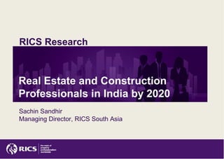 RICS Research



Real Estate and Construction
Professionals in India by 2020
Sachin Sandhir
Managing Director, RICS South Asia
 
