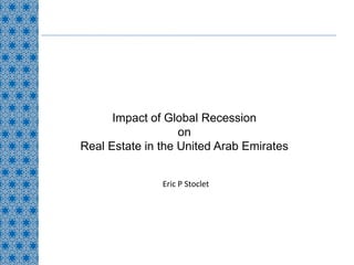 Impact of Global Recession
                   on
Real Estate in the United Arab Emirates


               Eric P Stoclet
 