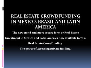 REAL ESTATE CROWDFUNDING
IN MEXICO, BRAZIL AND LATIN
AMERICA
The new trend and more secure form or Real Estate
Investment in Mexico and Latin America now available to You.
Real Estate Crowdfunding:

The power of accessing private funding.

 