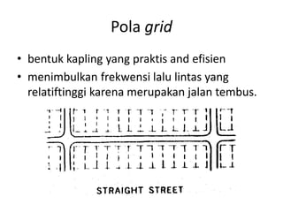 Pola grid
• bentuk kapling yang praktis and efisien
• menimbulkan frekwensi lalu lintas yang
relatiftinggi karena merupakan jalan tembus.
 