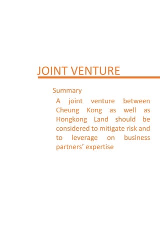 JOINT VENTURE
Summary
A joint venture between
Cheung Kong as well as
Hongkong Land should be
considered to mitigate risk and
to leverage on business
partners’ expertise
 