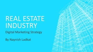 REAL ESTATE
INDUSTRY
Digital Marketing Strategy
By Naynish Ladkat
 