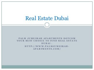 P A L M J U M E I R A H A P A R T M E N T S D O T C O M
Y O U R B E S T C H O I C E T O F I N D R E A L E S T A T E
D U B A I .
H T T P : / / W W W . P A L M J U M E I R A H -
A P A R T M E N T S . C O M /
Real Estate Dubai
 