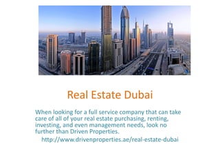Real Estate Dubai
When looking for a full service company that can take
care of all of your real estate purchasing, renting,
investing, and even management needs, look no
further than Driven Properties.
http://www.drivenproperties.ae/real-estate-dubai
 