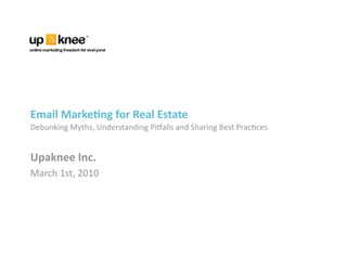Email Marke1ng for Real Estate 
Debunking Myths, Understanding Pi9alls and Sharing Best Prac=ces 


Upaknee Inc. 
March 1st, 2010 
 