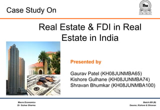 Batch-XIII (B)
Gaurav, Kishore & Shravan
Macro Economics
Dr Gulnar Sharma
Case Study On
Real Estate & FDI in Real
Estate in India
Presented by
Gaurav Patel (KH08JUNMBA65)
Kishore Gulhane (KH08JUNMBA74)
Shravan Bhumkar (KH08JUNMBA100)
 