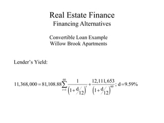 Real Estate Finance
Financing Alternatives
Convertible Loan Example
Willow Brook Apartments
Lender’s Yield:
   
60
60
1
1 12,111,653
11,368,000 81,108.88 ; d 9.59%
d d
1 1
12 12
t
t
  
 

 