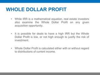 WHOLE DOLLAR PROFIT
• While IRR is a mathematical equation, real estate investors
also examine the Whole Dollar Profit on ...
