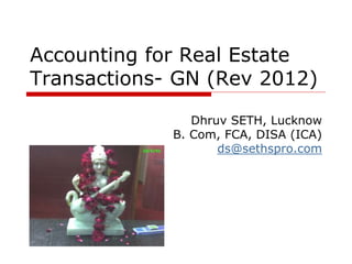 Accounting for Real Estate
Transactions- GN (Rev 2012)
Dhruv SETH, Lucknow
B. Com, FCA, DISA (ICA)
ds@sethspro.com
 