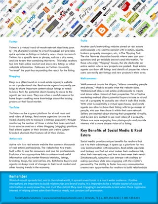 Twitter                                                         Trulia

Twitter is a virtual word-of-mouth network that limits posts    Another useful networking website aimed at real estate
to 140-characters (similar to a text message) but provides      professionals who want to connect with investors, agents,
quick updates on listings or industry news. Users can search    brokers, property managers, etc., is The Flipping Pad.
Twitter for a specific term or phrase, such as a city name,     The site features discussion boards where users can post
and see tweets that containing that term. This helps realtors   questions and get reliable answers and information. For
tap into their online market and share new listings or other    those who enjoy “flipping” houses, the site dedicates an
valuable information. Followers on Twitter can easily           entire section where new projects are posted. Real estate
“retweet” the post thus expanding the reach for the listing.    agents can show off listings and details of properties where
                                                                users can easily see listings and new projects in their area.
Blogging
                                                                Wellcomemat
Blogs are often found on a real estate agency’s website
or on a professional site. Real estate agents frequently use    Wellcomemat boasts the slogan, “videos connecting people
blogs to share important content about listings or need-        and places,” which is exactly what the website does.
to-know facts for potential clients looking to move to the      Wellcomemat allows real estate professionals to create
agent’s service area. They are often a useful resource for      and share video content of their properties. This effective
home buyers seeking more knowledge about the buying             marketing method allows potential buyers to take a virtual
process or their local market.                                  tour of a property to actually see what it looks like inside.
                                                                With what is essentially a virtual open house, real estate
YouTube                                                         agents are able to share their listing with large masses of
                                                                people, who can then share it within their own network.
YouTube can be a great platform for virtual tours and           Sellers are excited about sharing their properties virtually,
real video of listings. Real estate agencies can use the        and buyers are excited to see real video of a property.
media-sharing site to measure a listing’s popularity through    Videos are more engaging than photographs and provide
monitoring the number of times a video has been watched.        viewers with a more sincere vision of a listing.
It can also be used as a video blogging (vlogging) platform.
Real estate agents or their brokers can create custom-          Key Benefits of Social Media & Real
branded channels that feature all of their videos.
                                                                Estate
Active rain
                                                                Social media provides unique benefits for realtors that
Active rain is a real estate website that connects thousands    use it to their advantage. It opens up a platform for two
of real estate professionals. The website has two tracks        way communication with consumers. Real estate agencies
built within it, one for consumers and one for professionals.   and brokers can find out what makes their audience tick,
Each track has appropriate links to relevant and useful         what their interests are, and how to best meet their needs.
information such as market financial statistics, listings,      Simultaneously, consumers can interact with realtors by
branding, blogs, tips and advice, etc. Both home buyers and     asking questions while also engaging with the realtor’s
agents can keep track of changes in their local market and      personality. The ability to foster two-way communication
other housing trends in the economy.                            creates new opportunities for realtors to build relationships


Remember
Word-of-mouth spreads fast, and in the virtual world, it spreads even faster to a much wider audience. Positive
interactions are important to build relationships and brand loyalty. It is important to be a reliable source of accurate
information so users know they can trust the content they read. Engaging in social media is best when there is genuine
interest in helping others solve their financial needs, not constant self-promotion.

     Social Media Solutions | www.socialmediasolutionsllc.com | Orlando, FL | p. 407.256.9233 | f. 407.539.6191
 