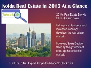 Noida Real Estate in 2015 At a Glance
2015’s Real Estate Story is
full of Ups and down .
Fall in price of property and
increased inventory
slowdown the real estate
market.
However, Some Decision
taken by the government
boost up the real estate
market.
Call Us To Get Expert Property Advice:9560538123
 