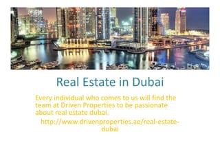 Real Estate in Dubai
Every individual who comes to us will find the
team at Driven Properties to be passionate
about real estate dubai.
http://www.drivenproperties.ae/real-estate-
dubai
 