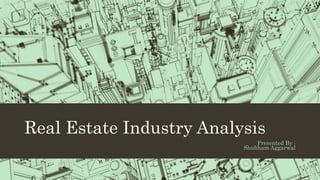 Real Estate Industry Analysis
Presented By :
Shubham Aggarwal
 
