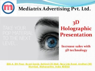 Mediatrix Advertising Pvt. Ltd.
508-A, 5th Floor, Royal Sands, Behind Citi Mall, New Link Road, Andheri (W)
Mumbai, Maharashtra, India 400053
3D
Holographic
Presentation
Increase sales with
3D technology
 