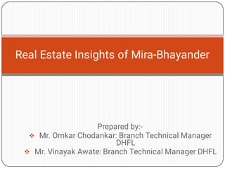

Prepared by:-
Mr. Omkar Chodankar: Branch Technical Manager
DHFL
Mr. Vinayak Awate: Branch Technical Manager DHFL
Real Estate Insights of Mira-Bhayander
 