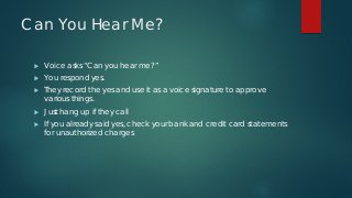 Can You Hear Me?
 Voice asks “Can you hear me?”
 You respond yes.
 They record the yes and use it as a voice signature ...
