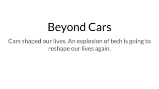 Beyond Cars
Cars shaped our lives. An explosion of tech is going to
reshape our lives again.
 