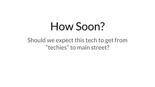 How Soon?
Should we expect this tech to get from
“techies” to main street?
 