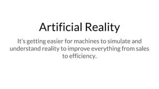 Artificial Reality
It’s getting easier for machines to simulate and
understand reality to improve everything from sales
to efficiency.
 