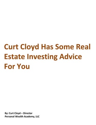 Curt Cloyd Has Some Real
Estate Investing Advice
For You




By: Curt Cloyd – Director
Personal Wealth Academy, LLC
 