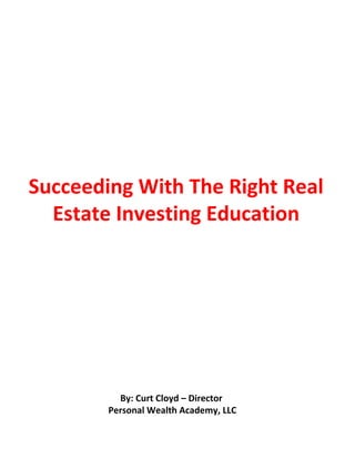 Succeeding With The Right Real
  Estate Investing Education




          By: Curt Cloyd – Director
        Personal Wealth Academy, LLC
 