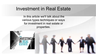 Investment in Real Estate
In this article we'll talk about the
various types techniques or ways
for investment in real estate or
properties.
 