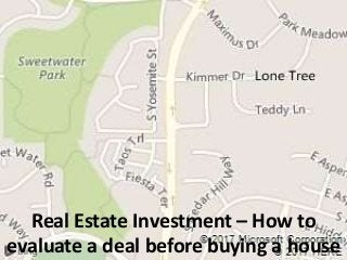 Real Estate Investment – How to
evaluate a deal before buying a house
 
