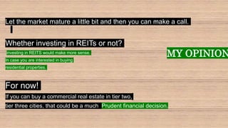 Let the market mature a little bit and then you can make a call.
Whether investing in REITs or not?
investing in REITS wou...