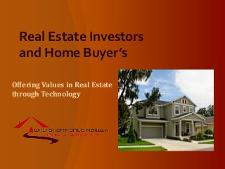 Real Estate Investors
and Home Buyer’s
Offering Values in Real Estate
through Technology
 