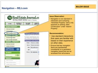 Navigation – REJ.com Issue Observation: Navigation is non standard in interaction and confusing. “Advertise Property” menu only expands on clicking “New Construction” under “Search Property”.  Recommendation: Use standard interactions that users are familiar with based on their experience on other sites. Ensure that key navigation items are represented consistently on a persistent navigation panel that can be accessed from all screens. MAJOR ISSUE 