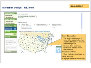 Interaction Design – REJ.com Issue Observation: The target clickable area for some of the states in the map are difficult to point on because of small target size. Besides, there is no visual feedback to indicate mouse over selection.  Recommendation: Make the target sizes larger for better accuracy.   Highlight states on mouse over. MAJOR ISSUE 