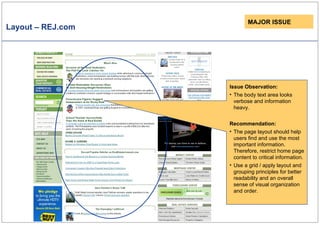 Layout – REJ.com MAJOR ISSUE Issue Observation: The body text area looks verbose and information heavy.  Recommendation: The page layout should help users find and use the most important information. Therefore, restrict home page content to critical information.  Use a grid / apply layout and grouping principles for better readability and an overall sense of visual organization and order.  