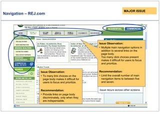 Navigation – REJ.com Issue Observation: Multiple main navigation options in addition to several links on the page body. Too many click choices present makes it difficult for users to focus and prioritize. Recommendation: Limit the overall number of main navigation items to between five and seven. MAJOR ISSUE Issue recurs across other screens. Issue Observation: To many link choices on the page body makes it difficult for users to focus and prioritize. Recommendation: Provide links on page body discriminately, only when they are indispensable. 