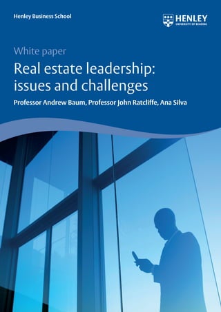 Henley Business School




White paper
Real estate leadership:
issues and challenges
Professor Andrew Baum, Professor John Ratcliffe, Ana Silva
 