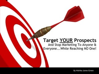 ON TARGET




            Target YOUR Prospects
               And Stop Marketing To Anyone &
            Everyone...While Reaching NO One!




                              By Nishika Jones-Green
 