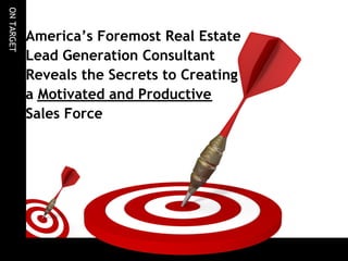 ON TARGET


            America’s Foremost Real Estate
            Lead Generation Consultant
            Reveals the Secrets to Creating
            a Motivated and Productive
            Sales Force
 