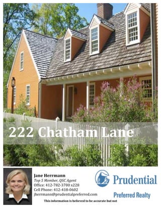   222 Chatham Lane 

 
      
         Jane Herrmann 
         Top 5 Member, QSC Agent 
         Office: 412‐782‐3700 x228 
         Cell Phone: 412‐418‐0602 
         jherrmann@prudentialpreferred.com 
              This information is believed to be accurate but not 
 