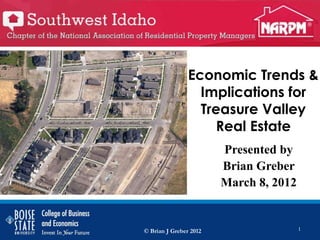 Economic Trends &
                  Implications for
                  Treasure Valley
                     Real Estate
                        Presented by
                        Brian Greber
                        March 8, 2012


© Brian J Greber 2012                   1
 