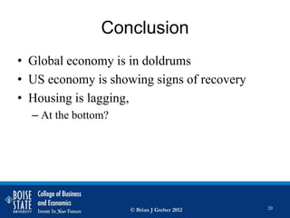 Conclusion
• Global economy is in doldrums
• US economy is showing signs of recovery
• Housing is lagging,
  – At the bottom?




                     © Brian J Greber 2012   20
 