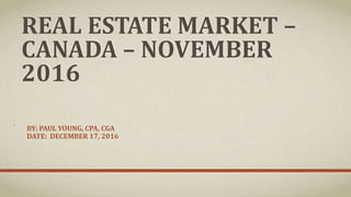 REAL ESTATE MARKET –
CANADA – NOVEMBER
2016
BY: PAUL YOUNG, CPA, CGA
DATE: DECEMBER 17, 2016
 
