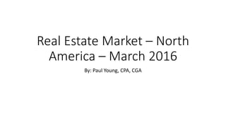 Real Estate Market – North
America – March 2016
By: Paul Young, CPA, CGA
 
