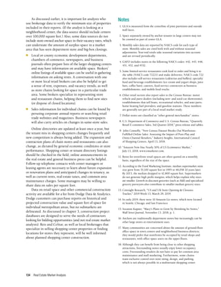 Real Estate Market Analysis
134
As discussed earlier, it is important for analysts who
use brokerage data to verify the minimum size of properties
included in their reports. (If the analyst is looking at a
neighborhood center, the data source should include centers
over 100,000 square feet.) Also, some data sources do not
include store-owned anchor space in their vacancy rates, which
can understate the amount of surplus space in a market
area that has seen department store and big-box closings.
n	 Local or county economic development departments,
chambers of commerce, newspapers, and business
journals often prepare lists of the larger shopping centers
and may have information on available space. Brokers’
online listings of available space can be useful in gathering
information on asking rents. A conversation with one
or more local retail brokers can also be helpful to get
a sense of rent, expenses, and vacancy trends, as well
as store chains looking for space in a particular trade
area. Some brokers specialize in representing store
and restaurant chains, helping them to find new sites
(or dispose of closed locations).
n	 Sales information for individual chains can be found by
perusing corporate annual reports or searching retail
trade websites and magazines. Business newspapers
will also carry articles on changes in same-store sales.
Online directories are updated at least once a year, but
the tenant mix in shopping centers changes frequently and
new competition is always being added. The expansion and
contraction plans of chain stores and restaurants can also
change, as dictated by general economic conditions or store
performance. Shopping center or tenant directory listings
should be checked in the field; online announcements in
the real estate and general business press can be helpful.
Follow-up telephone contacts with center managers or
leasing agents are necessary to learn about future expansion
or renovation plans and anticipated changes in tenancy, as
well as current rents, real estate taxes, and common area
maintenance charges. Some managers may be willing to
share data on sales per square foot.
Data on retail space and other commercial construction
activity are available for a fee from Dodge Data & Analytics.
Dodge customers can purchase reports on historical and
projected construction value and square feet of space for
individual metropolitan areas, but no submarkets are
delineated. As discussed in chapter 3, construction project
databases are designed to serve the needs of contractors
looking for bidding opportunities (and not real estate market
analysts). Reis and CoStar, as well as local brokerages that
specialize in selling shopping center properties or finding
locations for stores they represent, will be well informed
about planned shopping center construction.
Notes
	 1.	GLA is measured from the centerline of joint partitions and outside
wall faces.
	 2.	Space separately owned by anchor tenants in large centers may not
be counted as part of center GLA.
	 3.	Monthly sales data are reported by NAICS code for each type of
store. Monthly sales are cited both with and without seasonal
adjustments. Year-end totals take seasonal variations into account
and are revised periodically.
	 4.	GAFO includes stores in the following NAICS codes: 442, 443, 448,
451, 452, and 4532.
	 5.	Some limited-service restaurants cook food to order and bring it to
the table (NAICS code 72221) and make deliveries. NAICS code 722
also includes self-service restaurants (cafeterias and buffets), specialty
food and beverage establishments (ice cream and yogurt shops, juice
bars, coffee bars), caterers, food-service contractors at business
establishments, and mobile food trucks.
	 6.	Other retail sectors also report sales to the Census Bureau: motor
vehicle and parts dealers (including new- and used-car showrooms);
establishments that sell boats, recreational vehicles, and auto parts;
home heating fuel providers; and gasoline stations. These numbers
are generally not part of a local retail market study.
	7.	Dollar stores are classified as “other general merchandise” stores.
	 8.	U.S. Department of Commerce and U.S. Census Bureau, “Quarterly
Retail E-commerce Sales, 3rd Quarter 2018,” press release and tables.
	 9.	 John Connolly, “New Census Dataset Breaks Out Warehouse-
Fulfilled Online Sales: Assessing the Impact of Pure-Play and
Omni-Channel Retailers,” Industry Insights, International Council
of Shopping Centers, April 13, 2018.
10.	“Amazon Now Has Nearly 50% of US Ecommerce Market,”
July 13, 2018, www.emarketer.com.
11.	Rents for streetfront retail spaces are often quoted on a monthly
basis, regardless of the size of the space.
12.	According to the Food Marketing Institute, median supermarket store
size grew from 35,100 square feet in 1995 to 48,058 10 years later.
By 2015, the median dropped to 42,800 square feet. Supermarkets
do not generate high profit margins, which helps explain why sizes
are smaller. Growth in discount groceries (such as Aldi) and specialized
grocery purveyors also contribute to smaller median grocery sizes.
13.	Coresight Research, “US and UK Store Opening & Closures
Tracker,” 2019 Week 13, March 29, 2019.
14.	In early 2019, there were 10 Amazon Go stores, which were located
in Seattle, Chicago, and San Francisco.
15.	Suzanne Kapner, “Macy’s Plans to Grow by Shrinking Its Stores,”
Wall Street Journal, November 13, 2018, p. 1.
16.	Anchors are traditionally department stores but increasingly can be
other large stores or entertainment uses.
17.	Many communities are concerned about the amount of ground-floor
office space in town centers and neighborhood business districts;
they would prefer that storefronts be occupied by retail shops and
restaurants, with office space users on the upper floors.
18.	Although they can benefit from being close to other shopping
attractions, freestanding stores usually enjoy lower occupancy
costs. Freestanding retailers do not have to pay for common area
maintenance and mall marketing. Furthermore, some chains
want exclusive control over store siting, design, and parking,
which is not always possible in a multitenant shopping center.
 